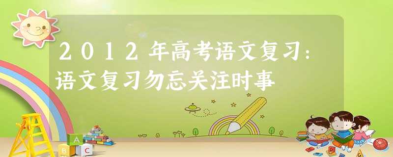 2012年高考语文复习:语文复习勿忘关注时事 2012年高考语文复习:语文复习勿忘关注时事