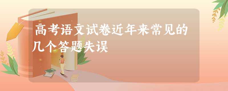 高考语文试卷近年来常见的几个答题失误 高考语文试卷近年来常见的几个答题失误