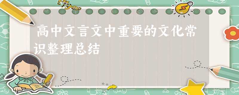 高中文言文中重要的文化常识整理总结 高中文言文中重要的文化常识整理总结