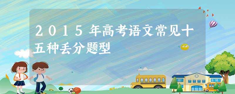 2015年高考语文常见十五种丢分题型 2015年高考语文常见十五种丢分题型