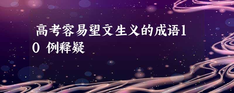高考容易望文生义的成语10例释疑 高考容易望文生义的成语10例释疑