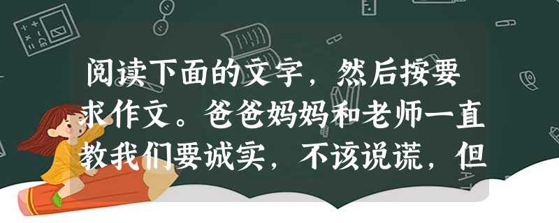 阅读下面的文字,然后按要求作文。爸爸妈妈和老师一直教我们要诚实,不该说谎,但有时我们为了某种原因,又不得不撒一个美丽的谎言。医生告诉癌症患者,你只是有点小毛病; 阅读下面的文字,然后按要求作文。爸爸妈妈和老师一直教我们要诚实,不该说谎,但有时我们为了某种原因,又不得不撒一个美丽的谎言。医生告诉癌症患者,你只是有点小毛病;