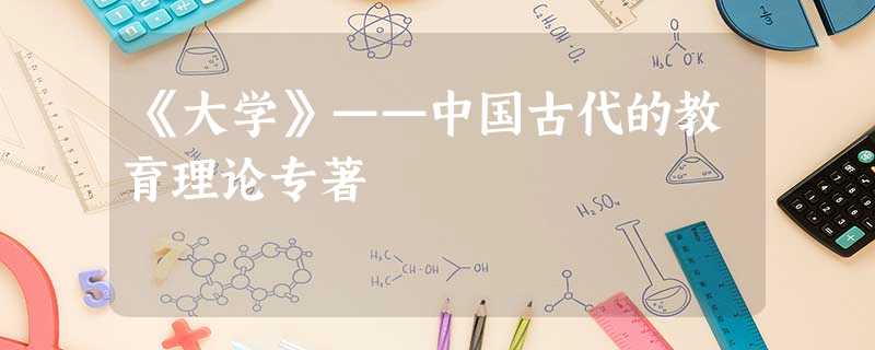 《大学》——中国古代的教育理论专著 《大学》——中国古代的教育理论专著