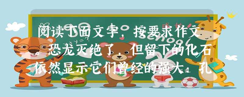 阅读下面文字,按要求作文。恐龙灭绝了,但留下的化石依然显示它们曾经的强大:孔子去世了,但儒家的思想依然影响着今天人们的思考;北京奥运结束了,但奥运的精神依然振奋 阅读下面文字,按要求作文。恐龙灭绝了,但留下的化石依然显示它们曾经的强大:孔子去世了,但儒家的思想依然影响着今天人们的思考;北京奥运结束了,但奥运的精神依然振奋