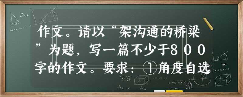 作文。请以“架沟通的桥梁”为题,写一篇不少于800字的作文。要求:①角度自选;②立意自定;③除诗歌外,文体自选。 作文。请以“架沟通的桥梁”为题,写一篇不少于800字的作文。要求:①角度自选;②立意自定;③除诗歌外,文体自选。