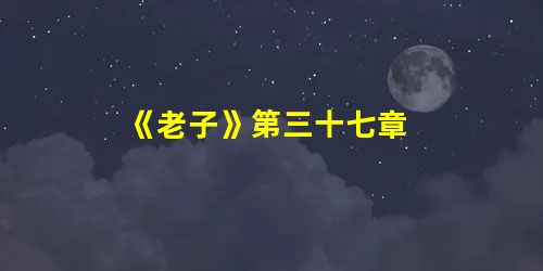 《老子》第三十七章 《老子》第三十七章
