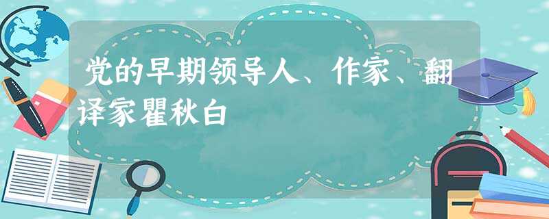 党的早期领导人、作家、翻译家瞿秋白 党的早期领导人、作家、翻译家瞿秋白