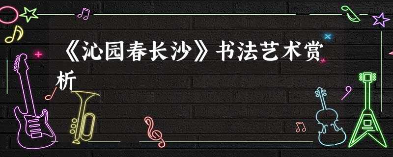 《沁园春长沙》书法艺术赏析 《沁园春长沙》书法艺术赏析