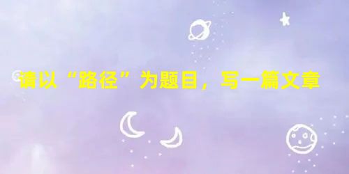 请以“路径”为题目,写一篇文章。 ①自选角度,自行立意。②除诗歌外,文体不限。③不少于800字。 请以“路径”为题目,写一篇文章。 ①自选角度,自行立意。②除诗歌外,文体不限。③不少于800字。
