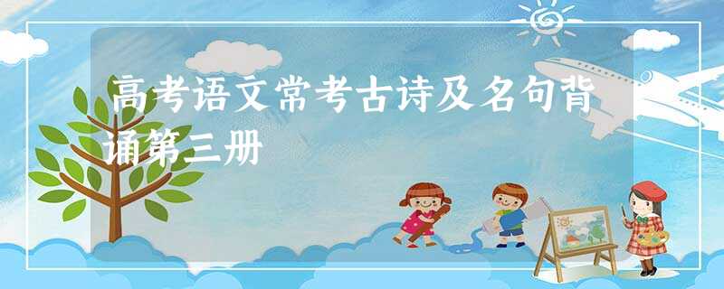 高考语文常考古诗及名句背诵第三册 高考语文常考古诗及名句背诵第三册