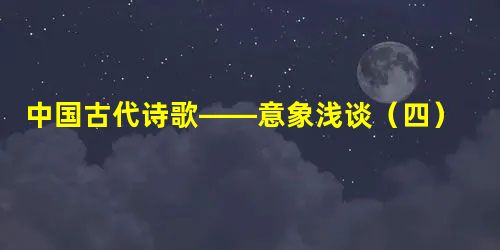 中国古代诗歌——意象浅谈(四) 中国古代诗歌——意象浅谈(四)