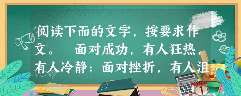 阅读下而的文字,按要求作文。 面对成功,有人狂热,有人冷静;面对挫折,有人沮丧,有人振奋。面对善良,有人膜拜,有人蔑视;面对罪恶,有人愤怒,有人漠然……面 阅读下而的文字,按要求作文。 面对成功,有人狂热,有人冷静;面对挫折,有人沮丧,有人振奋。面对善良,有人膜拜,有人蔑视;面对罪恶,有人愤怒,有人漠然……面