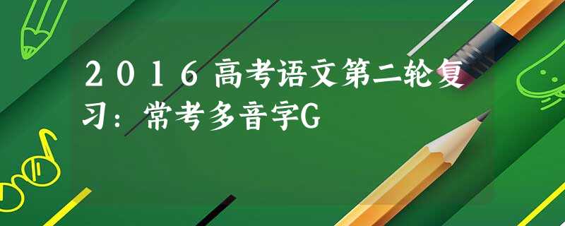 2016高考语文第二轮复习:常考多音字G 2016高考语文第二轮复习:常考多音字G