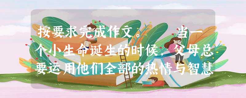 按要求完成作文。 当一个小生命诞生的时候,父母总要运用他们全部的热情与智慧,为他取一个好听的名字。这个名字将成为孩子的一部分,伴随他一天天成 按要求完成作文。 当一个小生命诞生的时候,父母总要运用他们全部的热情与智慧,为他取一个好听的名字。这个名字将成为孩子的一部分,伴随他一天天成