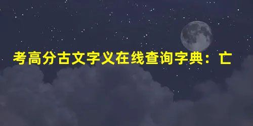 考高分古文字义在线查询字典:亡 考高分古文字义在线查询字典:亡