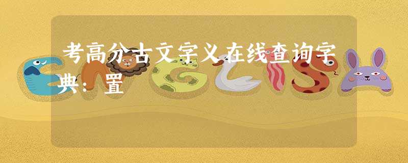 考高分古文字义在线查询字典:置 考高分古文字义在线查询字典:置