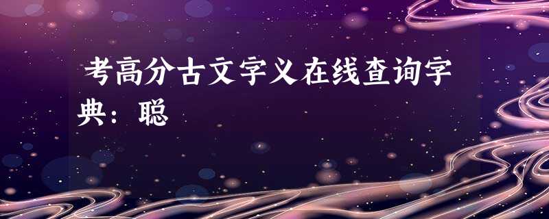 考高分古文字义在线查询字典:聪 考高分古文字义在线查询字典:聪