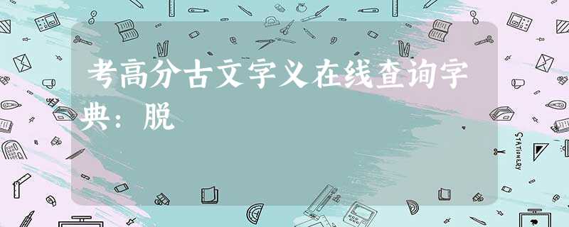 考高分古文字义在线查询字典:脱 考高分古文字义在线查询字典:脱