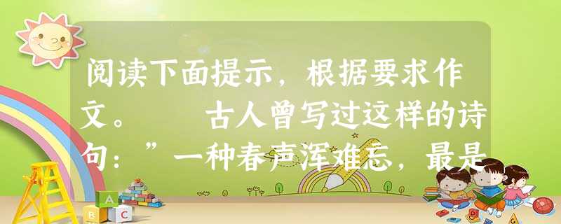 阅读下面提示,根据要求作文。 古人曾写过这样的诗句:”一种春声浑难忘,最是长安课归时。”表现了对放学之后那欢快、嬉闹之声的深深怀恋。今天,我们周围 阅读下面提示,根据要求作文。 古人曾写过这样的诗句:”一种春声浑难忘,最是长安课归时。”表现了对放学之后那欢快、嬉闹之声的深深怀恋。今天,我们周围