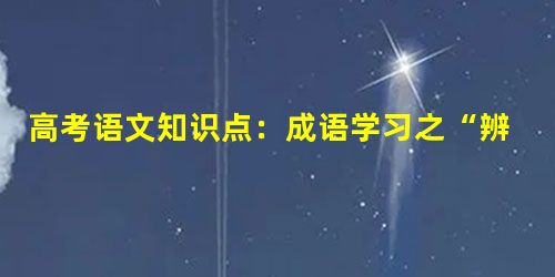 高考语文知识点:成语学习之“辨异” 高考语文知识点:成语学习之“辨异”