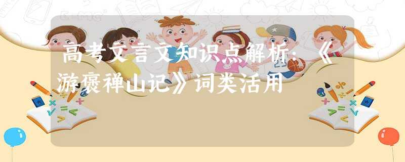 高考文言文知识点解析:《游褒禅山记》词类活用 高考文言文知识点解析:《游褒禅山记》词类活用