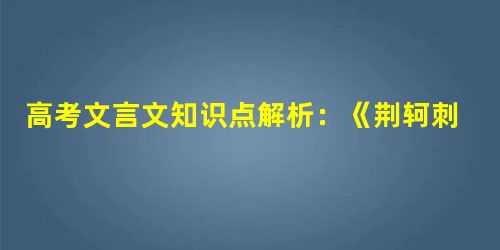 高考文言文知识点解析:《荆轲刺秦王》实词 高考文言文知识点解析:《荆轲刺秦王》实词