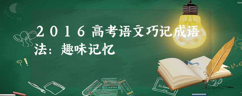 2016高考语文巧记成语法:趣味记忆 2016高考语文巧记成语法:趣味记忆