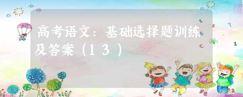 高考语文:基础选择题训练及答案(13) 高考语文:基础选择题训练及答案(13)