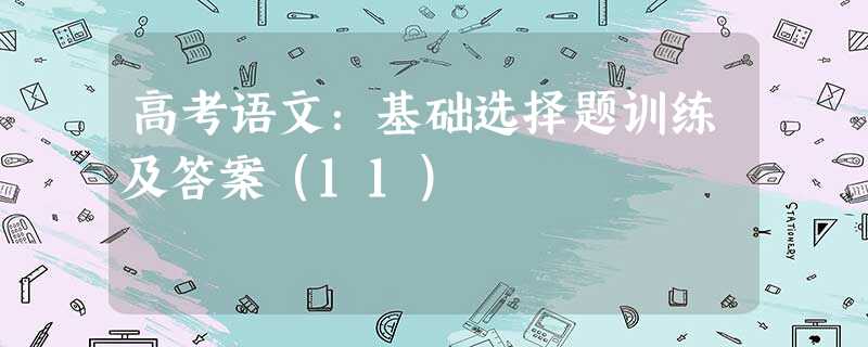 高考语文:基础选择题训练及答案(11) 高考语文:基础选择题训练及答案(11)