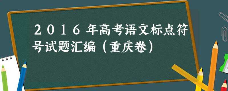 2016年高考语文标点符号试题汇编(重庆卷) 2016年高考语文标点符号试题汇编(重庆卷)