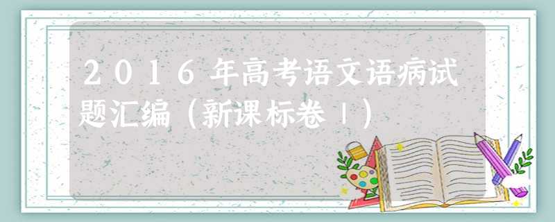 2016年高考语文语病试题汇编(新课标卷Ⅰ) 2016年高考语文语病试题汇编(新课标卷Ⅰ)