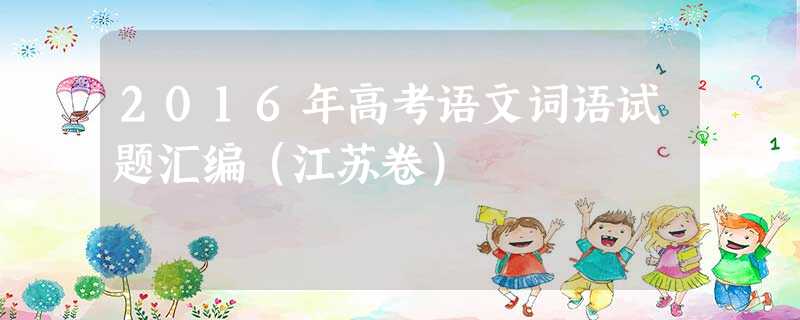 2016年高考语文词语试题汇编(江苏卷) 2016年高考语文词语试题汇编(江苏卷)