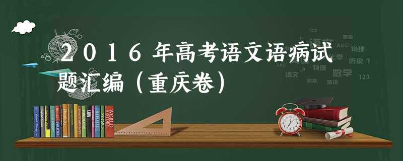 2016年高考语文语病试题汇编(重庆卷) 2016年高考语文语病试题汇编(重庆卷)