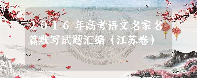 2016年高考语文名家名篇默写试题汇编(江苏卷) 2016年高考语文名家名篇默写试题汇编(江苏卷)
