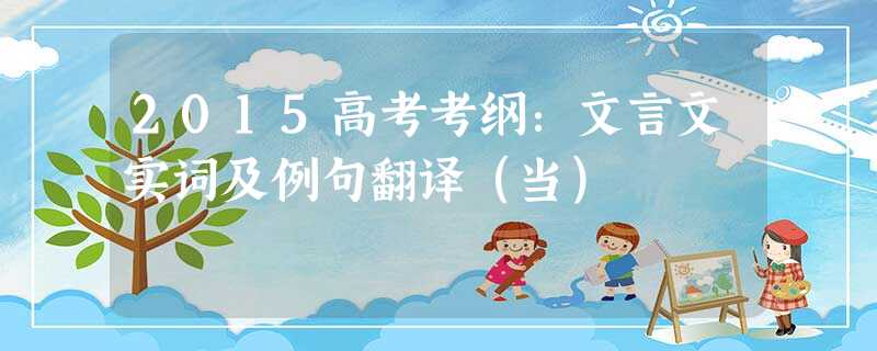 2015高考考纲:文言文实词及例句翻译(当) 2015高考考纲:文言文实词及例句翻译(当)