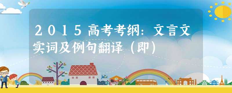 2015高考考纲:文言文实词及例句翻译(即) 2015高考考纲:文言文实词及例句翻译(即)