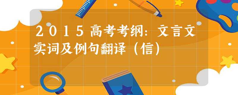 2015高考考纲:文言文实词及例句翻译(信) 2015高考考纲:文言文实词及例句翻译(信)