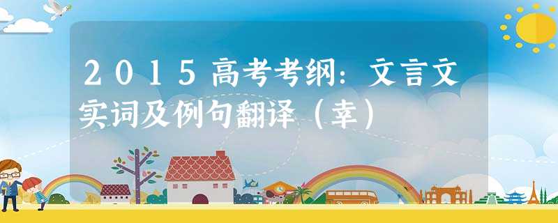 2015高考考纲:文言文实词及例句翻译(幸) 2015高考考纲:文言文实词及例句翻译(幸)