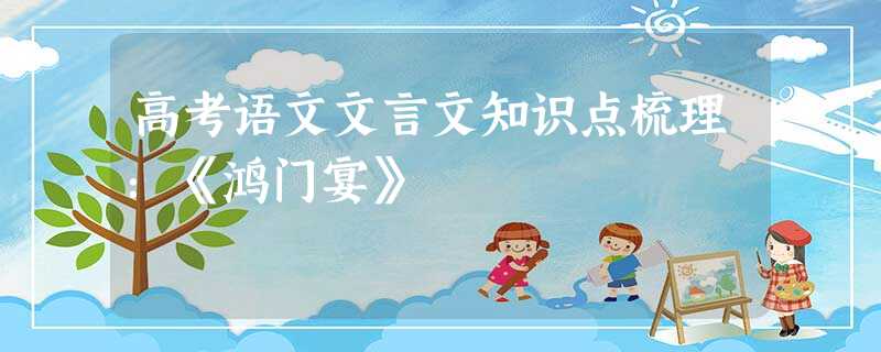 高考语文文言文知识点梳理:《鸿门宴》 高考语文文言文知识点梳理:《鸿门宴》