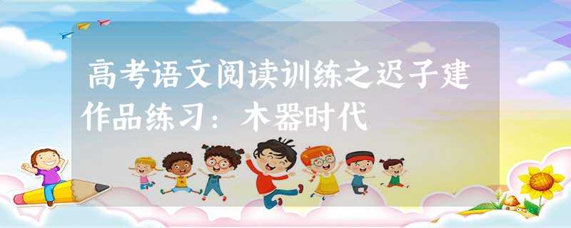 高考语文阅读训练之迟子建作品练习:木器时代 高考语文阅读训练之迟子建作品练习:木器时代