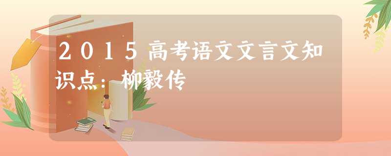 2015高考语文文言文知识点:柳毅传 2015高考语文文言文知识点:柳毅传