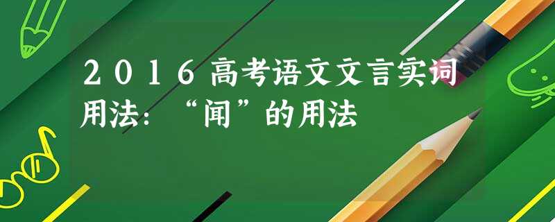 2016高考语文文言实词用法:“闻”的用法 2016高考语文文言实词用法:“闻”的用法