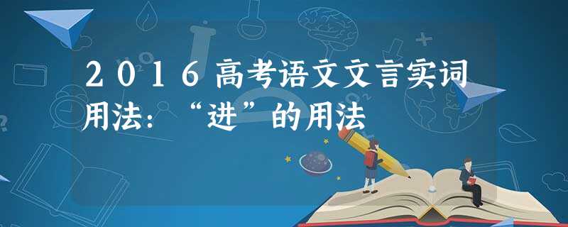 2016高考语文文言实词用法:“进”的用法 2016高考语文文言实词用法:“进”的用法