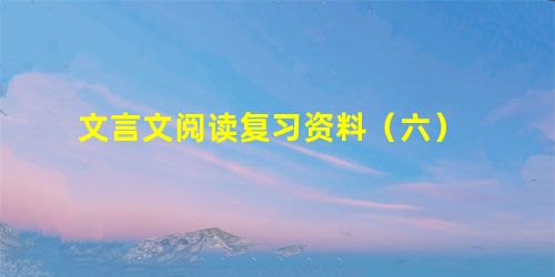 文言文阅读复习资料(六) 文言文阅读复习资料(六)
