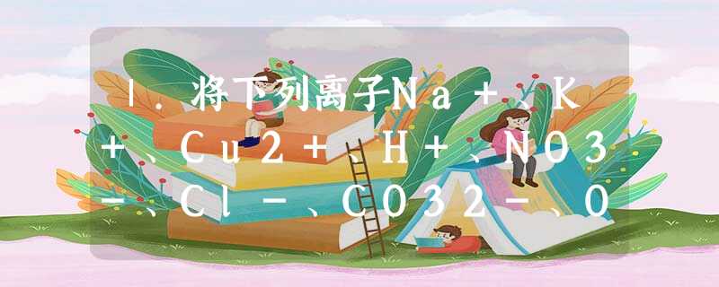 Ⅰ.将下列离子Na+、K+、Cu2+、H+、NO3-、Cl-、CO32-、OH-按可能大量共存于同一溶液的情况,把他们分成A、B两组,已知A组溶液显酸性,且每组 Ⅰ.将下列离子Na+、K+、Cu2+、H+、NO3-、Cl-、CO32-、OH-按可能大量共存于同一溶液的情况,把他们分成A、B两组,已知A组溶液显酸性,且每组