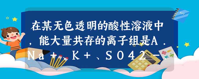 在某无色透明的酸性溶液中,能大量共存的离子组是A.Na+、K+、SO42-、HCO3-B.Cu2+、K+、SO42-、NO3-C.Na+、K+、Cl-、NO3- 在某无色透明的酸性溶液中,能大量共存的离子组是A.Na+、K+、SO42-、HCO3-B.Cu2+、K+、SO42-、NO3-C.Na+、K+、Cl-、NO3-