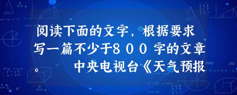 阅读下面的文字,根据要求写一篇不少于800字的文章。 中央电视台《天气预报》节目主持人宋英杰播报前的一句“分享阳光,分担风雨”已成为央视名言。这句话虽化 阅读下面的文字,根据要求写一篇不少于800字的文章。 中央电视台《天气预报》节目主持人宋英杰播报前的一句“分享阳光,分担风雨”已成为央视名言。这句话虽化