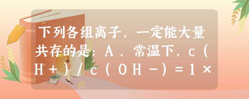 下列各组离子,一定能大量共存的是:A.常温下,c(H+)/c(OH-)=1×10-12的溶液:I-、Cl-、HCO3-、Na+B.含有大量Fe3+的溶液:Na+ 下列各组离子,一定能大量共存的是:A.常温下,c(H+)/c(OH-)=1×10-12的溶液:I-、Cl-、HCO3-、Na+B.含有大量Fe3+的溶液:Na+