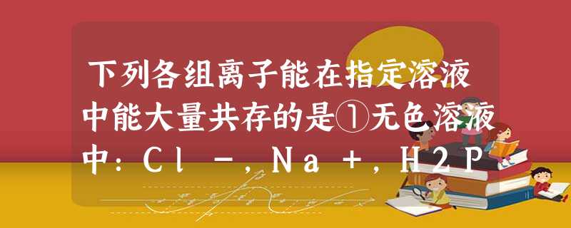 下列各组离子能在指定溶液中能大量共存的是①无色溶液中:Cl-,Na+,H2PO4—,PO43—,SO42—②含有HCO的溶液中:SO42—,Na+,NO3— 下列各组离子能在指定溶液中能大量共存的是①无色溶液中:Cl-,Na+,H2PO4—,PO43—,SO42—②含有HCO的溶液中:SO42—,Na+,NO3—