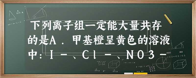 下列离子组一定能大量共存的是A.甲基橙呈黄色的溶液中:I-、Cl-、NO3-、Na+B.石蕊呈蓝色的溶液中:Na+、AlO2-、NO3-、HCO3-C.含大量A 下列离子组一定能大量共存的是A.甲基橙呈黄色的溶液中:I-、Cl-、NO3-、Na+B.石蕊呈蓝色的溶液中:Na+、AlO2-、NO3-、HCO3-C.含大量A
